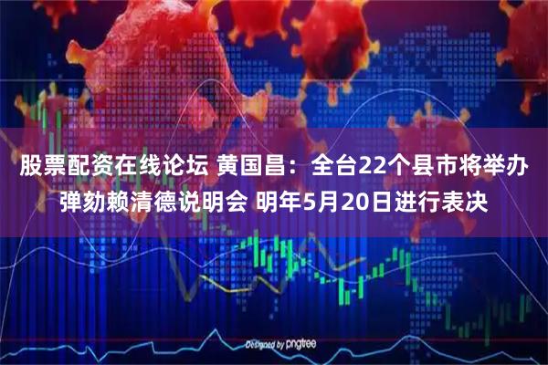 股票配资在线论坛 黄国昌:全台22个县市将举办弹劾赖清德说明会 明年5月20日进行表决