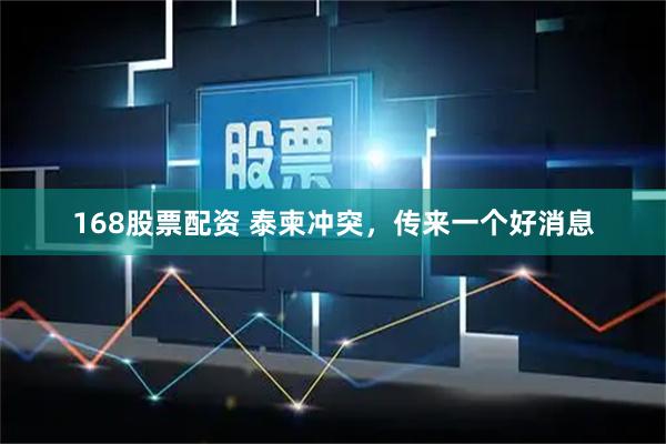168股票配资 泰柬冲突，传来一个好消息
