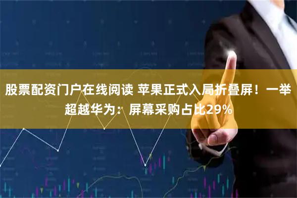股票配资门户在线阅读 苹果正式入局折叠屏！一举超越华为：屏幕采购占比29%