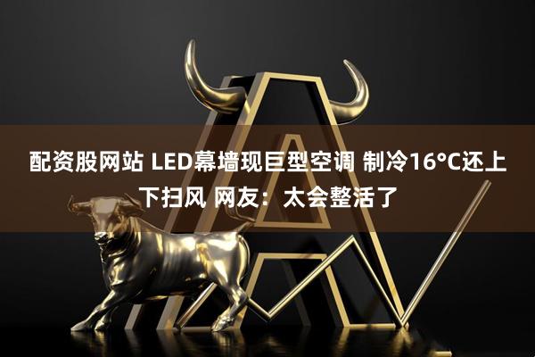配资股网站 LED幕墙现巨型空调 制冷16°C还上下扫风 网友：太会整活了