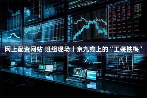 网上配资网站 班组现场｜京九线上的“工装铁梅”